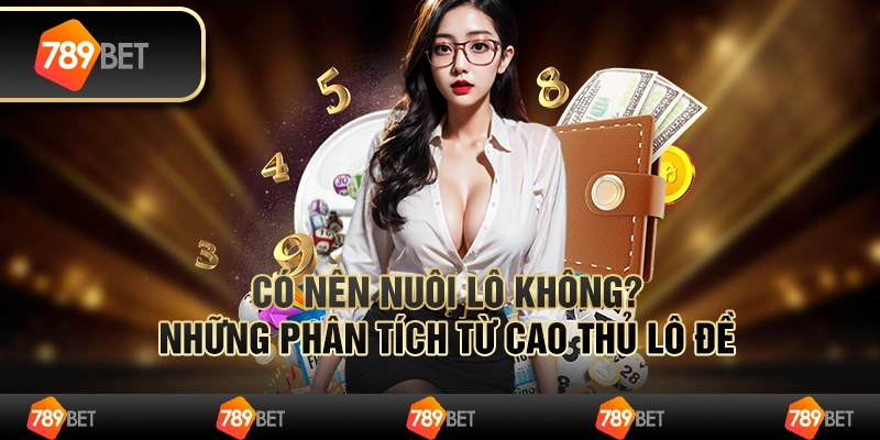 Có nên nuôi lô không? Những phân tích từ cao thủ lô đề