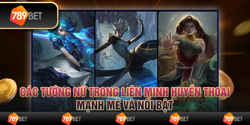 Các tướng nữ trong liên minh huyền thoại mạnh mẽ và nổi bật
