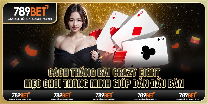 Cách thắng bài Crazy Eight: Mẹo chơi giúp dẫn đầu bàn
