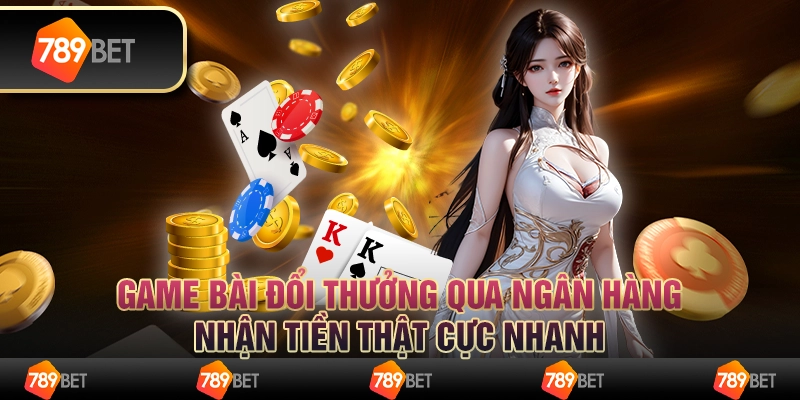 Game bài đổi thưởng qua ngân hàng: Nhận tiền thật cực nhanh