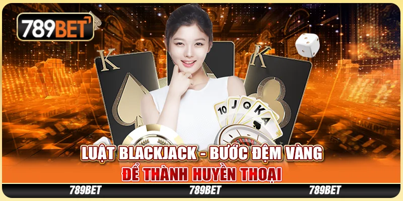 Luật Blackjack - Bước Đệm Vàng Để Thành Huyền Thoại