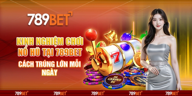 Kinh Nghiệm Chơi Nổ Hũ Tại 789BET Cách Trúng Lớn Mỗi Ngày