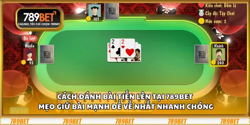 Cách đánh bài Tiến Lên tại 789Bet: Mẹo giữ bài mạnh để về nhất nhanh chóng
