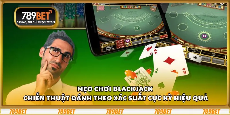 Mẹo chơi Blackjack: Chiến thuật đánh theo xác suất cực kỳ hiệu quả